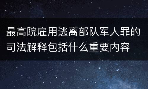 最高院雇用逃离部队军人罪的司法解释包括什么重要内容