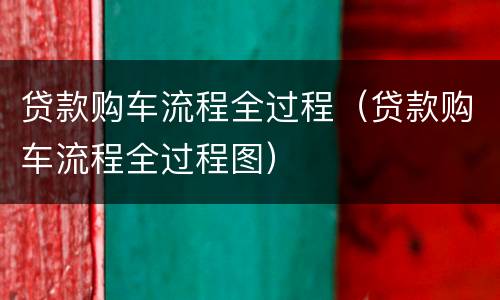 贷款购车流程全过程（贷款购车流程全过程图）