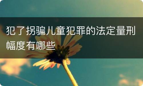 犯了拐骗儿童犯罪的法定量刑幅度有哪些