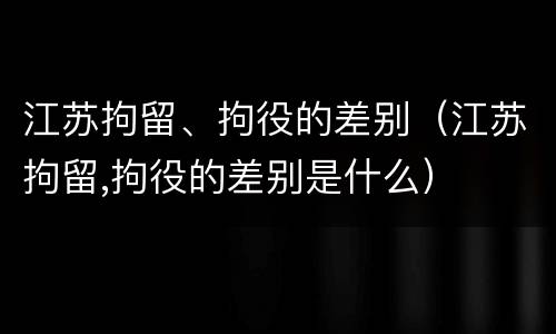 江苏拘留、拘役的差别（江苏拘留,拘役的差别是什么）
