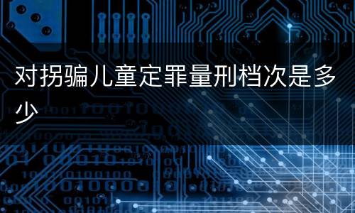 对拐骗儿童定罪量刑档次是多少