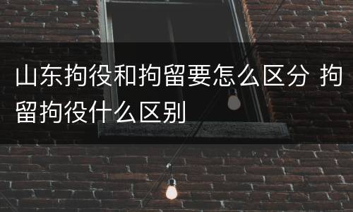 山东拘役和拘留要怎么区分 拘留拘役什么区别