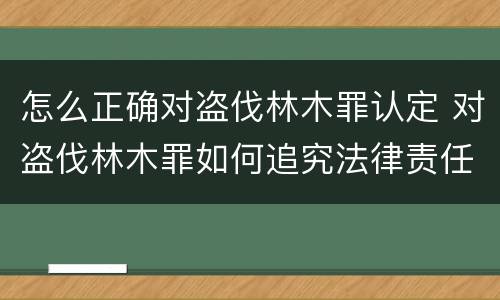 怎么正确对盗伐林木罪认定 对盗伐林木罪如何追究法律责任