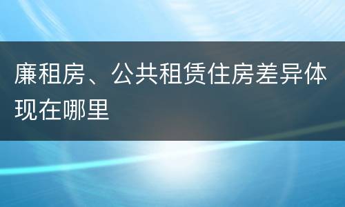 廉租房、公共租赁住房差异体现在哪里