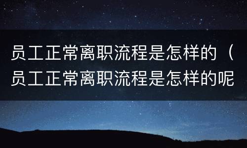 员工正常离职流程是怎样的（员工正常离职流程是怎样的呢）