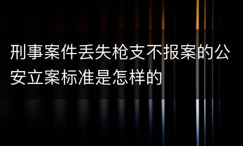 刑事案件丢失枪支不报案的公安立案标准是怎样的
