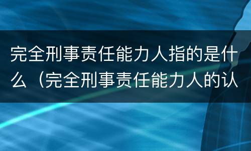 完全刑事责任能力人指的是什么（完全刑事责任能力人的认定）