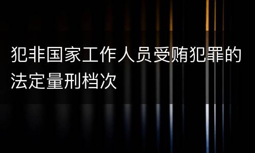 犯非国家工作人员受贿犯罪的法定量刑档次