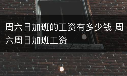 周六日加班的工资有多少钱 周六周日加班工资