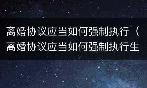 离婚协议应当如何强制执行（离婚协议应当如何强制执行生效）