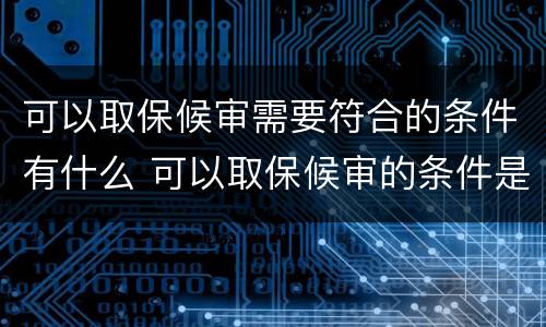 可以取保候审需要符合的条件有什么 可以取保候审的条件是