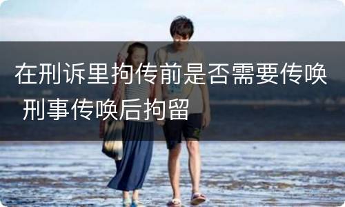 在刑诉里拘传前是否需要传唤 刑事传唤后拘留