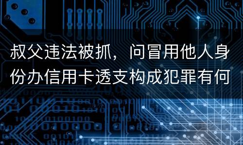 叔父违法被抓，问冒用他人身份办信用卡透支构成犯罪有何规定