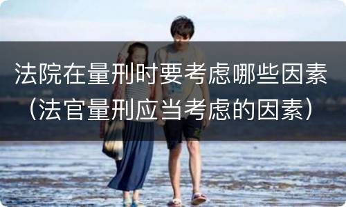 法院在量刑时要考虑哪些因素（法官量刑应当考虑的因素）