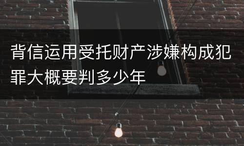 背信运用受托财产涉嫌构成犯罪大概要判多少年