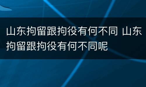 山东拘留跟拘役有何不同 山东拘留跟拘役有何不同呢