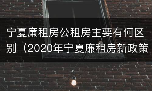 宁夏廉租房公租房主要有何区别（2020年宁夏廉租房新政策）