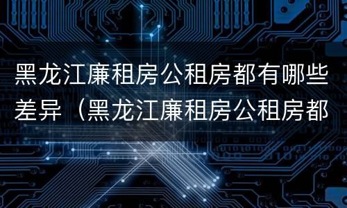 黑龙江廉租房公租房都有哪些差异（黑龙江廉租房公租房都有哪些差异地方）
