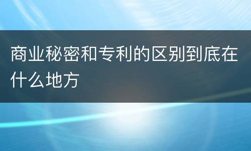 商业秘密和专利的区别到底在什么地方
