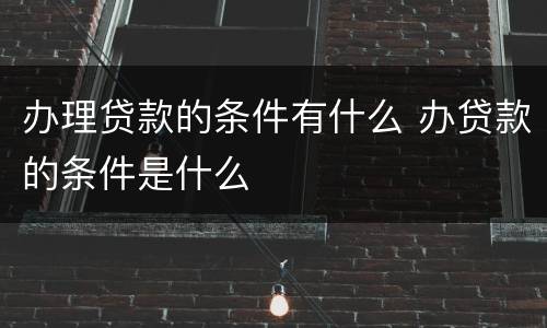 办理贷款的条件有什么 办贷款的条件是什么