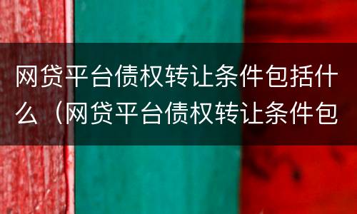 网贷平台债权转让条件包括什么（网贷平台债权转让条件包括什么内容）