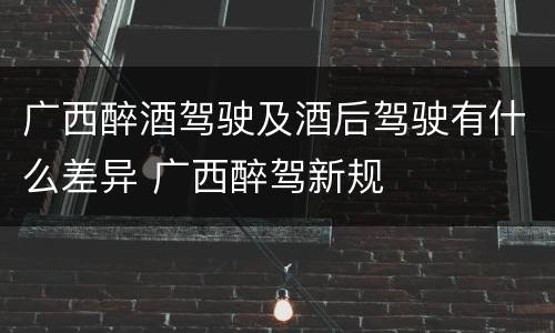 广西醉酒驾驶及酒后驾驶有什么差异 广西醉驾新规