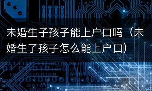 未婚生子孩子能上户口吗（未婚生了孩子怎么能上户口）