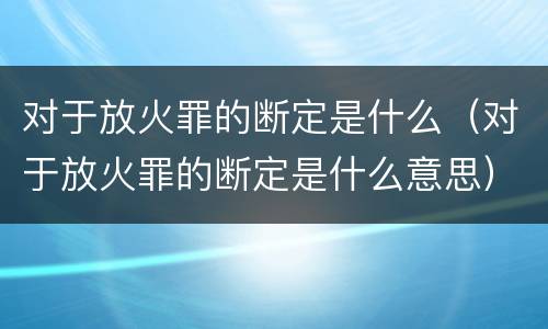 对于放火罪的断定是什么（对于放火罪的断定是什么意思）