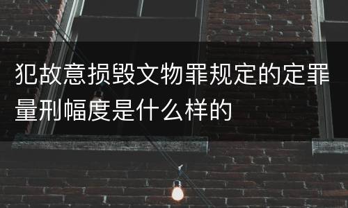 犯故意损毁文物罪规定的定罪量刑幅度是什么样的