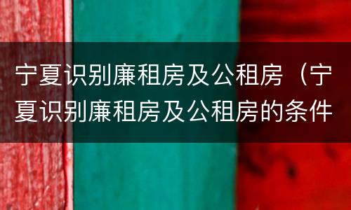 宁夏识别廉租房及公租房（宁夏识别廉租房及公租房的条件）