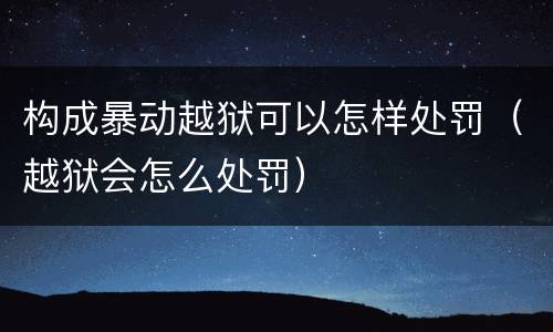 构成暴动越狱可以怎样处罚（越狱会怎么处罚）