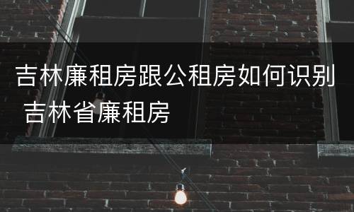 吉林廉租房跟公租房如何识别 吉林省廉租房