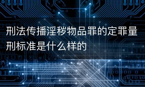 刑法传播淫秽物品罪的定罪量刑标准是什么样的