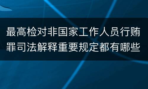 最高检对非国家工作人员行贿罪司法解释重要规定都有哪些