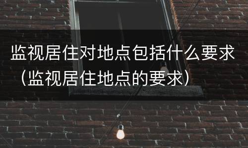 监视居住对地点包括什么要求（监视居住地点的要求）