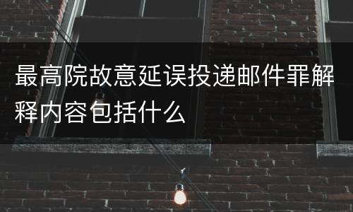 最高院故意延误投递邮件罪解释内容包括什么