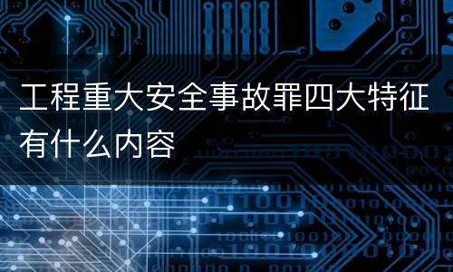 工程重大安全事故罪四大特征有什么内容