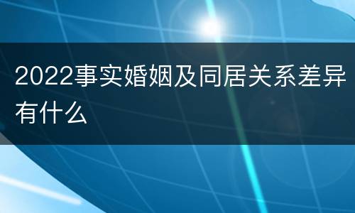 2022事实婚姻及同居关系差异有什么