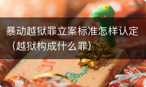 暴动越狱罪立案标准怎样认定（越狱构成什么罪）