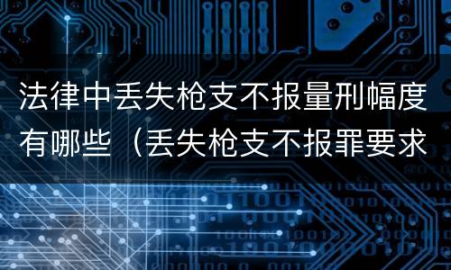 法律中丢失枪支不报量刑幅度有哪些（丢失枪支不报罪要求造成了严重后果的才构成犯罪）