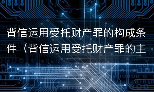 背信运用受托财产罪的构成条件（背信运用受托财产罪的主体）