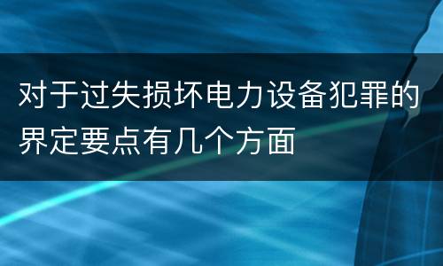 对于过失损坏电力设备犯罪的界定要点有几个方面