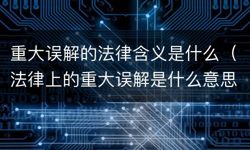 重大误解的法律含义是什么（法律上的重大误解是什么意思）