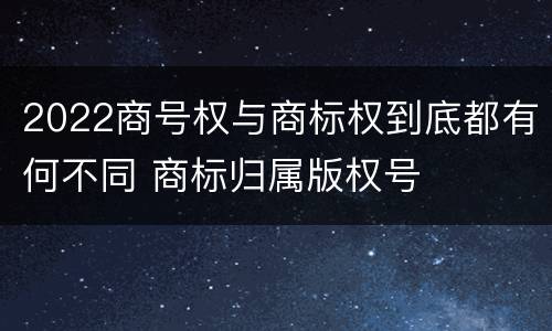 2022商号权与商标权到底都有何不同 商标归属版权号