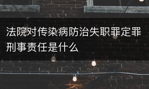 法院对传染病防治失职罪定罪刑事责任是什么