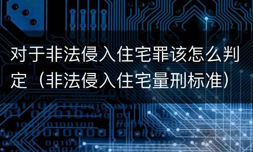 对于非法侵入住宅罪该怎么判定（非法侵入住宅量刑标准）