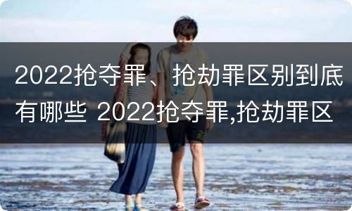 2022抢夺罪、抢劫罪区别到底有哪些 2022抢夺罪,抢劫罪区别到底有哪些罪名