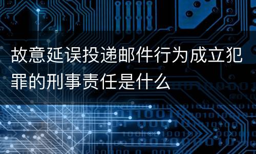 故意延误投递邮件行为成立犯罪的刑事责任是什么