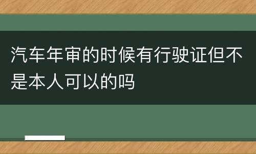 汽车年审的时候有行驶证但不是本人可以的吗