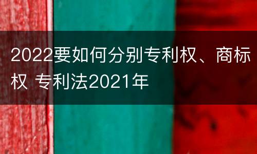 2022要如何分别专利权、商标权 专利法2021年